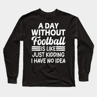 A day without football is like Just kidding I have no idea Long Sleeve T-Shirt